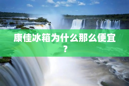 康佳冰箱为什么那么便宜？
