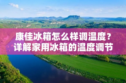 康佳冰箱怎么样调温度?详解家用冰箱的温度调节方法 康佳冰箱怎么样调温度?详解家用冰箱的温度调节方法