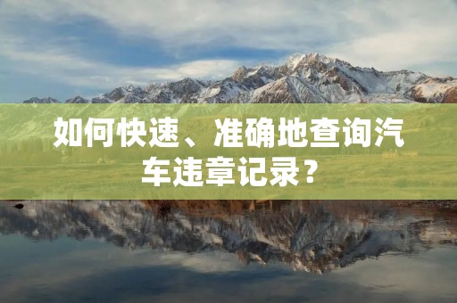 如何快速、准确地查询汽车违章记录? 如何快速、准确地查询汽车违章记录?