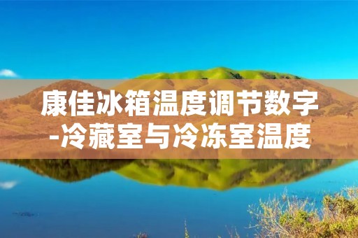 康佳冰箱温度调节数字-冷藏室与冷冻室温度调节的方法