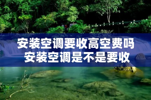 安装空调要收高空费吗 安装空调是不是要收高空费 安装空调要收高空费吗 安装空调是不是要收高空费
