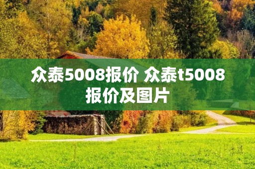 众泰5008报价 众泰t5008报价及图片 众泰5008报价 众泰t5008报价及图片