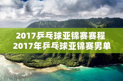 2017乒乓球亚锦赛赛程 2017年乒乓球亚锦赛男单冠军