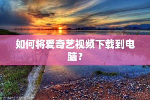 如何将爱奇艺视频下载到电脑？