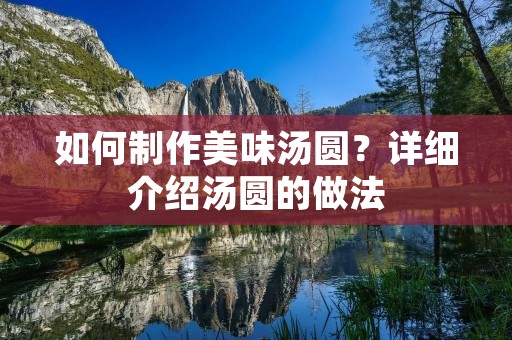 如何制作美味汤圆?详细介绍汤圆的做法 如何制作美味汤圆?详细介绍汤圆的做法