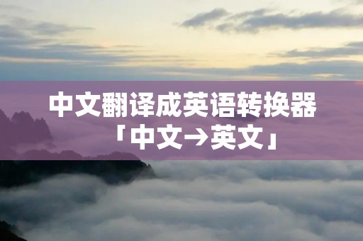中文翻译成英语转换器「中文→英文」