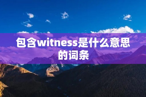 包含witness是什么意思的词条 包含witness是什么意思的词条