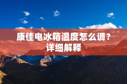 康佳电冰箱温度怎么调？详细解释
