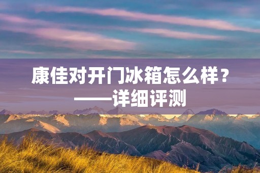 康佳对开门冰箱怎么样?——详细评测 康佳对开门冰箱怎么样?——详细评测