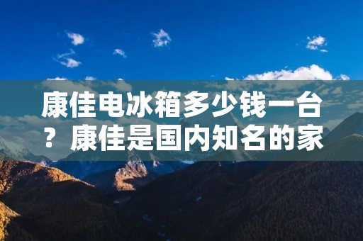 康佳电冰箱多少钱一台?康佳是国内知名的家电品牌,其电冰箱系列备受消费者青睐。康佳电冰箱的价格因型号和配置的不同而有所差别。下面将详细介绍康佳电冰箱的价格和特点。 康佳电冰箱多少钱一台?康佳是国内知名的家电品牌,其电冰箱系列备受消费者青睐。康佳电冰箱的价格因型号和配置的不同而有所差别。下面将详细介绍康佳电冰箱的价格和特点。