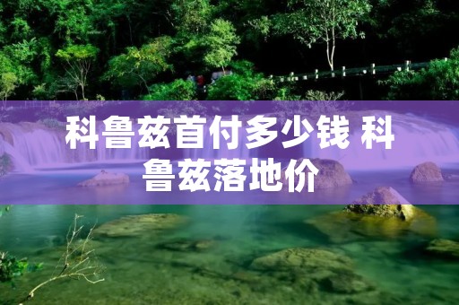 科鲁兹首付多少钱 科鲁兹落地价 科鲁兹首付多少钱 科鲁兹落地价