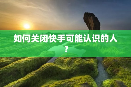 如何关闭快手可能认识的人？