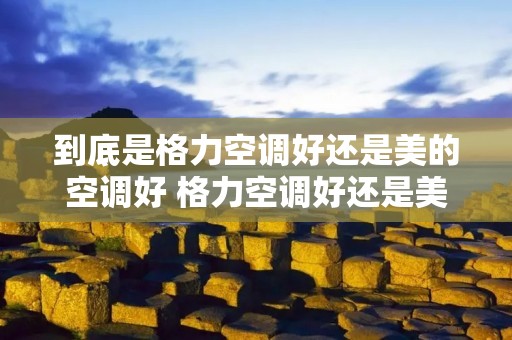 到底是格力空调好还是美的空调好 格力空调好还是美的空调好?你怎么看?