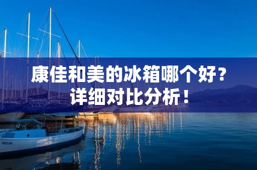 康佳和美的冰箱哪个好?详细对比分析! 康佳和美的冰箱哪个好?详细对比分析!
