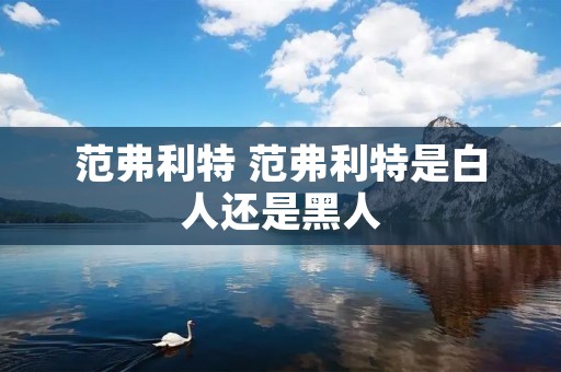 范弗利特 范弗利特是白人还是黑人 范弗利特 范弗利特是白人还是黑人