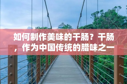 如何制作美味的干肠？干肠，作为中国传统的腊味之一，一直以来深受人们的喜爱。它的口感细腻，香味浓郁，不仅可以作为主食配菜，还可以作为零食来享用。但是，要想制作出一份美味的干肠，需要掌握一些技巧和方法。下面就来详细介绍一下干肠的制作方法。
