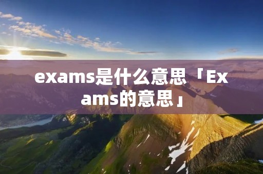 exams是什么意思「Exams的意思」