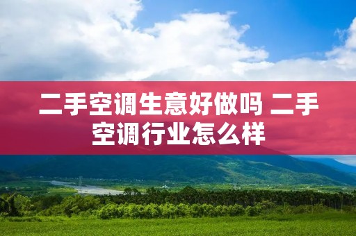 二手空调生意好做吗 二手空调行业怎么样 二手空调生意好做吗 二手空调行业怎么样