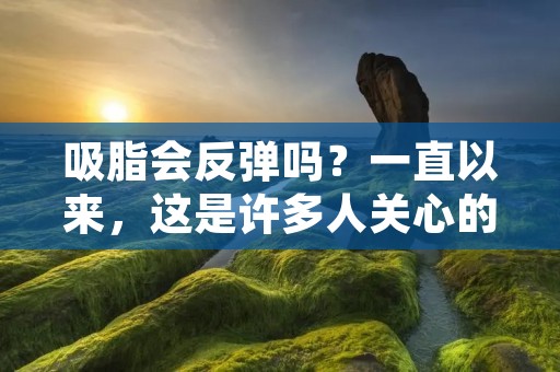 吸脂会反弹吗?一直以来,这是许多人关心的问题。吸脂手术是一种通过抽取体内多余的脂肪来塑造身材的方法,但是很多人担心,吸脂手术会不会反弹?这个问题需要我们进行深入的探讨。