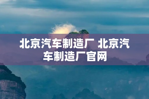 北京汽车制造厂 北京汽车制造厂官网