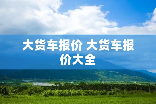 大货车报价 大货车报价大全 大货车报价 大货车报价大全