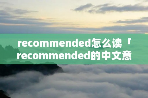 recommended怎么读「recommended的中文意思」 recommended怎么读「recommended的中文意思」