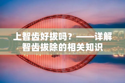 上智齿好拔吗?——详解智齿拔除的相关知识