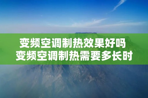 变频空调制热效果好吗 变频空调制热需要多长时间 变频空调制热效果好吗 变频空调制热需要多长时间