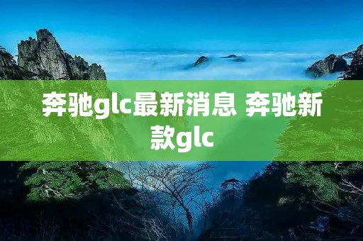 奔驰glc最新消息 奔驰新款glc