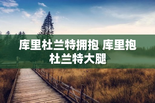 库里杜兰特拥抱 库里抱杜兰特大腿 库里杜兰特拥抱 库里抱杜兰特大腿