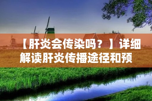【肝炎会传染吗?】详细解读肝炎传播途径和预防措施