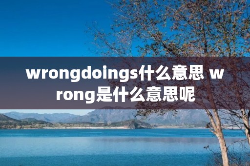 wrongdoings什么意思 wrong是什么意思呢 wrongdoings什么意思 wrong是什么意思呢