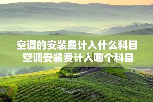 空调的安装费计入什么科目 空调安装费计入哪个科目