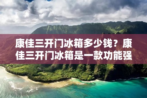 康佳三开门冰箱多少钱?康佳三开门冰箱是一款功能强大的冰箱,具有三大开门设计,能够充分满足家庭的存储需求。康佳三开门冰箱的价格因型号、尺寸和功能的不同而有所差异。下面,我们将详细介绍康佳三开门冰箱的价格以及其功能特点。 康佳三开门冰箱多少钱?康佳三开门冰箱是一款功能强大的冰箱,具有三大开门设计,能够充分满足家庭的存储需求。康佳三开门冰箱的价格因型号、尺寸和功能的不同而有所差异。下面,我们将详细介绍康佳三开门冰箱的价格以及其功能特点。