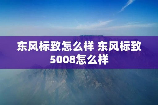 东风标致怎么样 东风标致5008怎么样
