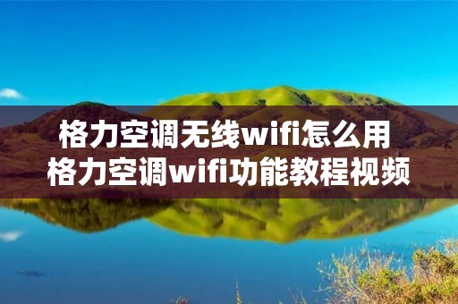 格力空调无线wifi怎么用 格力空调wifi功能教程视频