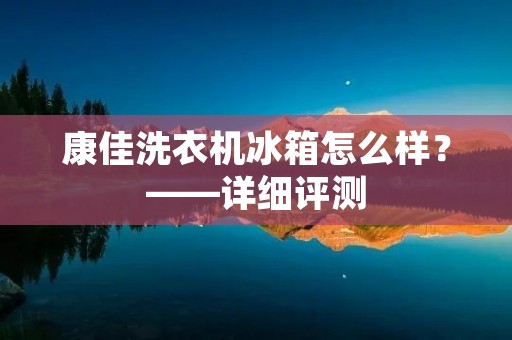 康佳洗衣机冰箱怎么样?——详细评测 康佳洗衣机冰箱怎么样?——详细评测