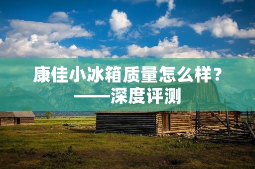 康佳小冰箱质量怎么样?——深度评测 康佳小冰箱质量怎么样?——深度评测