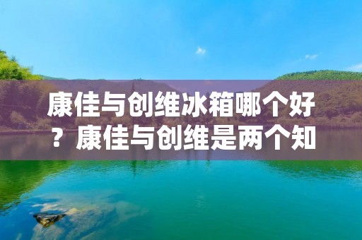 康佳与创维冰箱哪个好?康佳与创维是两个知名的家电品牌,在冰箱领域也有着不俗的表现。那么,在康佳与创维冰箱之间该如何选择呢?本文将从品牌实力、产品性能、价格等多个方面进行比较,为您提供参考。 康佳与创维冰箱哪个好?康佳与创维是两个知名的家电品牌,在冰箱领域也有着不俗的表现。那么,在康佳与创维冰箱之间该如何选择呢?本文将从品牌实力、产品性能、价格等多个方面进行比较,为您提供参考。