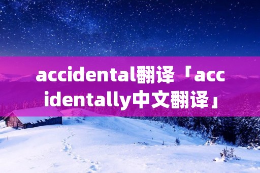 accidental翻译「accidentally中文翻译」 accidental翻译「accidentally中文翻译」