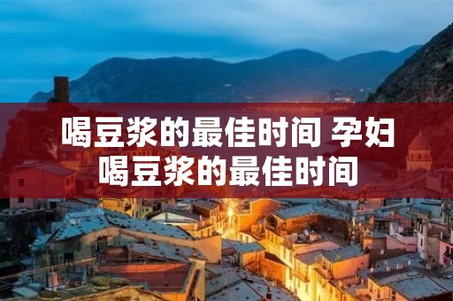 喝豆浆的最佳时间 孕妇喝豆浆的最佳时间