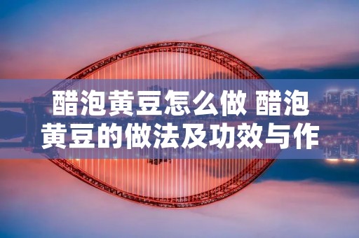 醋泡黄豆怎么做 醋泡黄豆的做法及功效与作用