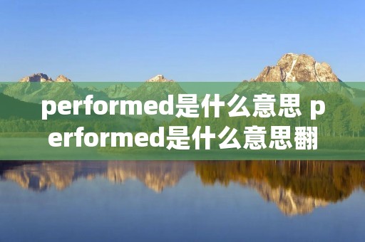 performed是什么意思 performed是什么意思翻译