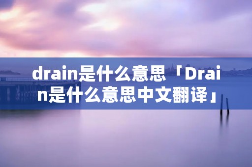 drain是什么意思「Drain是什么意思中文翻译」 drain是什么意思「Drain是什么意思中文翻译」