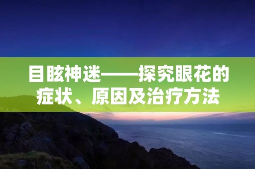 目眩神迷——探究眼花的症状、原因及治疗方法