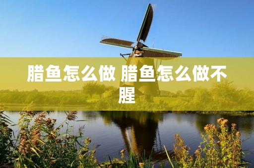 腊鱼怎么做 腊鱼怎么做不腥