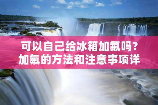 可以自己给冰箱加氟吗?加氟的方法和注意事项详解 可以自己给冰箱加氟吗?加氟的方法和注意事项详解