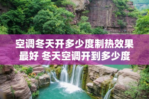空调冬天开多少度制热效果最好 冬天空调开到多少度制热最快 空调冬天开多少度制热效果最好 冬天空调开到多少度制热最快
