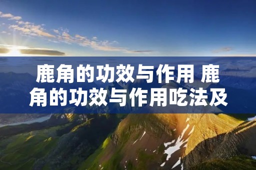 鹿角的功效与作用 鹿角的功效与作用吃法及禁忌