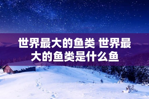 世界最大的鱼类 世界最大的鱼类是什么鱼